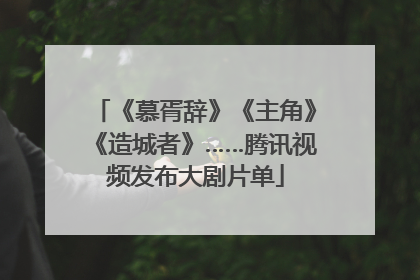 《慕胥辞》《主角》《造城者》……腾讯视频发布大剧片单