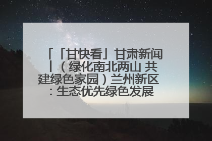 「甘快看」甘肃新闻丨（绿化南北两山 共建绿色家园）兰州新区：生态优先绿色发展 打造生态环保示范区