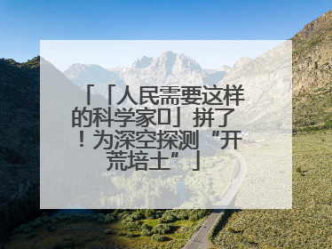 「人民需要这样的科学家⑭」拼了！为深空探测“开荒培土”