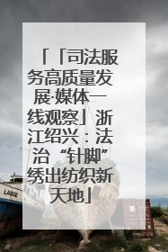 「司法服务高质量发展·媒体一线观察」浙江绍兴：法治“针脚”绣出纺织新天地
