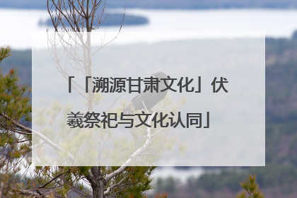 「溯源甘肃文化」伏羲祭祀与文化认同