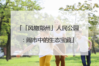 「风物郑州」人民公园：闹市中的生态宝藏