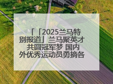 「2025兰马特别报道」兰马聚英才 共圆冠军梦 国内外优秀运动员勇摘各组别金牌