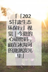 「2025甘肃生态环保行」视觉｜今夏的心动密码，藏在冰沟河的潋滟波光里