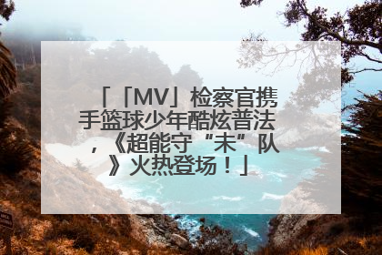「MV」检察官携手篮球少年酷炫普法，《超能守“未”队》火热登场！