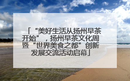 “美好生活从扬州早茶开始”，扬州早茶文化周暨“世界美食之都”创新发展交流活动启幕