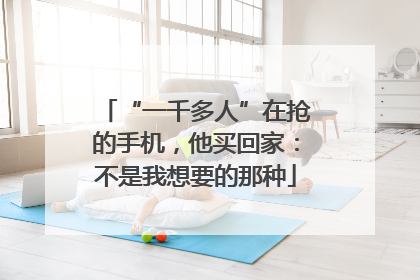 “一千多人”在抢的手机，他买回家：不是我想要的那种