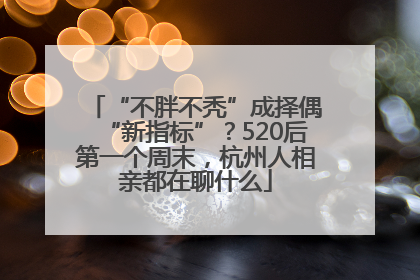 “不胖不秃”成择偶“新指标”？520后第一个周末，杭州人相亲都在聊什么