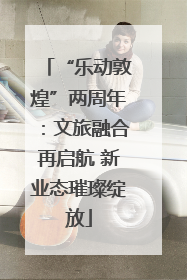 “乐动敦煌”两周年：文旅融合再启航 新业态璀璨绽放