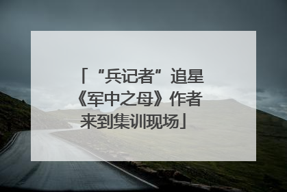 “兵记者”追星《军中之母》作者来到集训现场