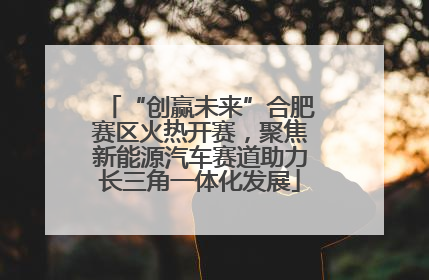 “创赢未来”合肥赛区火热开赛，聚焦新能源汽车赛道助力长三角一体化发展