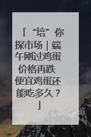 “培”你探市场｜端午刚过鸡蛋价格再跌 便宜鸡蛋还能吃多久？