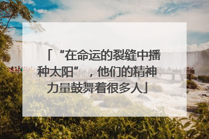 “在命运的裂缝中播种太阳”，他们的精神力量鼓舞着很多人