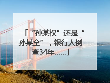 “孙某权”还是“孙某全”，银行人倒查34年……