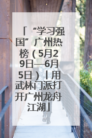 “学习强国”广州热榜（5月29日—6月5日）丨用武林门派打开广州龙舟江湖