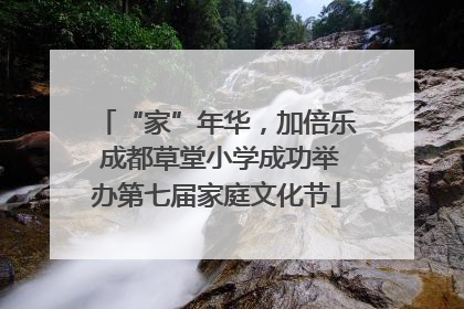 “家”年华，加倍乐 成都草堂小学成功举办第七届家庭文化节