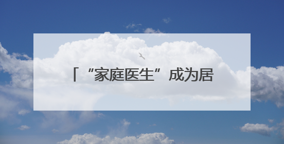 “家庭医生”成为居民健康“守门人”
