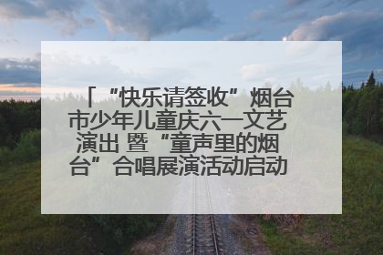 “快乐请签收”烟台市少年儿童庆六一文艺演出 暨“童声里的烟台”合唱展演活动启动仪式圆满落幕