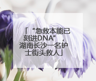 “急救本能已刻进DNA”，湖南长沙一名护士街头救人