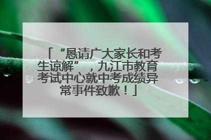 “恳请广大家长和考生谅解”，九江市教育考试中心就中考成绩异常事件致歉！