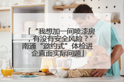 “我想加一间喷漆房，有没有安全风险？”南通“邀约式”体检进企直面实际问题