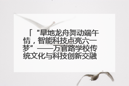 “旱地龙舟舞动端午情，智能科技点亮六一梦”——万官路学校传统文化与科技创新交融的精彩盛宴