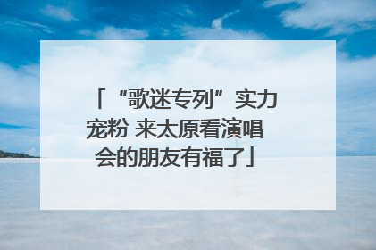 “歌迷专列”实力宠粉 来太原看演唱会的朋友有福了