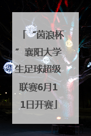 “茵浪杯”襄阳大学生足球超级联赛6月11日开赛