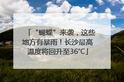 “蝴蝶”来袭，这些地方有暴雨！长沙最高温度将回升至36℃