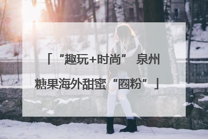 “趣玩+时尚” 泉州糖果海外甜蜜“圈粉”