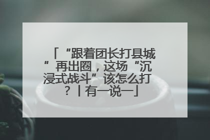 “跟着团长打县城”再出圈，这场“沉浸式战斗”该怎么打？丨有一说一