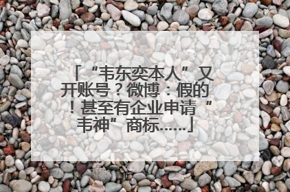 “韦东奕本人”又开账号？微博：假的！甚至有企业申请“韦神”商标……