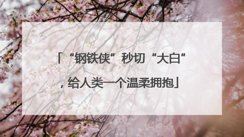 “钢铁侠”秒切“大白”，给人类一个温柔拥抱