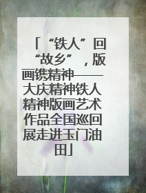 “铁人”回“故乡”，版画镌精神——大庆精神铁人精神版画艺术作品全国巡回展走进玉门油田