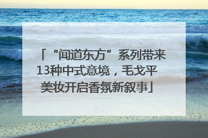 “闻道东方”系列带来13种中式意境，毛戈平美妆开启香氛新叙事