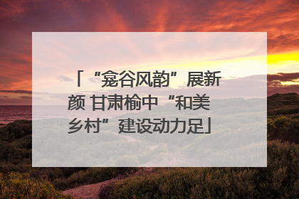 “龛谷风韵”展新颜 甘肃榆中“和美乡村”建设动力足