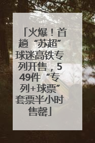 火爆！首趟“苏超”球迷高铁专列开售，549件“专列+球票”套票半小时售罄