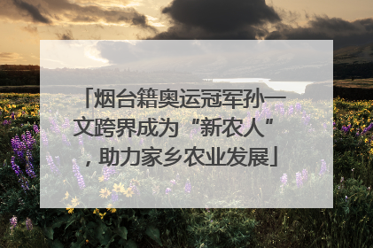 烟台籍奥运冠军孙一文跨界成为“新农人”，助力家乡农业发展