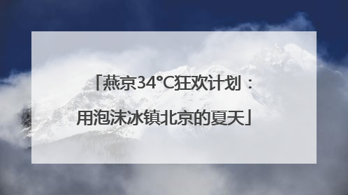 燕京34°C狂欢计划：用泡沫冰镇北京的夏天