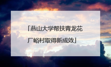 燕山大学帮扶青龙花厂峪村取得新成效