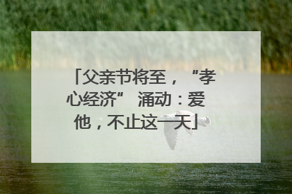 父亲节将至，“孝心经济” 涌动：爱他，不止这一天
