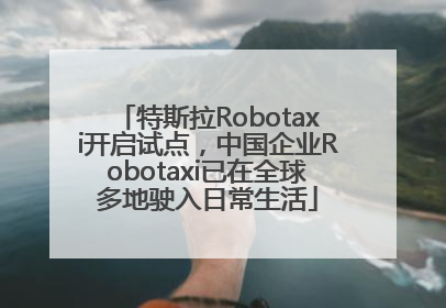 特斯拉Robotaxi开启试点，中国企业Robotaxi已在全球多地驶入日常生活