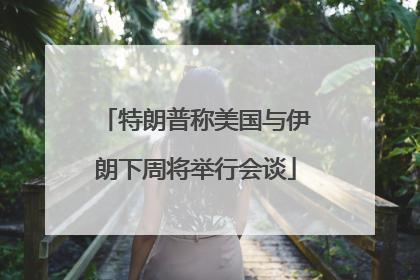 特朗普称美国与伊朗下周将举行会谈