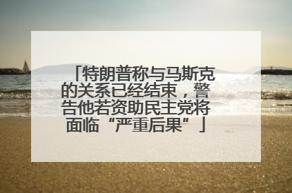 特朗普称与马斯克的关系已经结束，警告他若资助民主党将面临“严重后果”