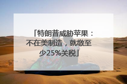 特朗普威胁苹果：不在美制造，就缴至少25%关税