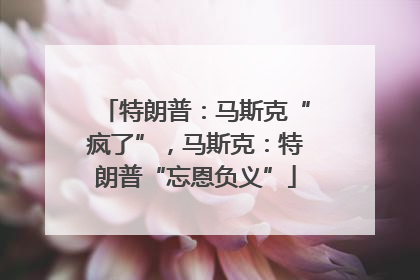 特朗普：马斯克“疯了”，马斯克：特朗普“忘恩负义”