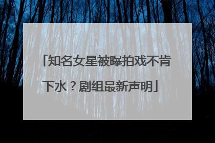 知名女星被曝拍戏不肯下水？剧组最新声明