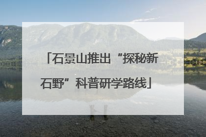 石景山推出“探秘新石野”科普研学路线