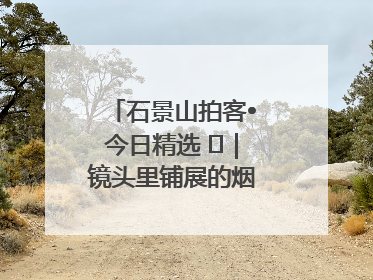 石景山拍客•今日精选 ㉓｜镜头里铺展的烟火画卷（上）