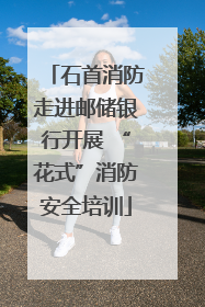 石首消防走进邮储银行开展 “花式”消防安全培训